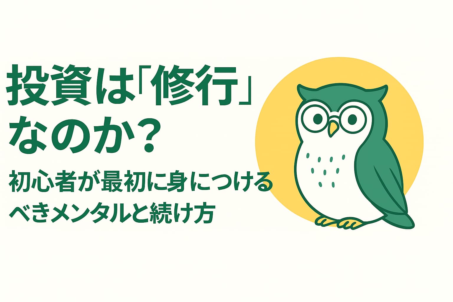 「投資は“修行”なのか?初心者が最初に身につけるべきメンタルと続け方」という日本語タイトルが中央に配置された横長16:9のアイキャッチ画像。背景は緑と黄色を基調とした柔らかいグラデーションで、右側に親しみやすいフクロウのイメージキャラクターが描かれている。文字とイラストは中央寄せで、上下に広い余白があるシンプルで落ち着いたデザイン。