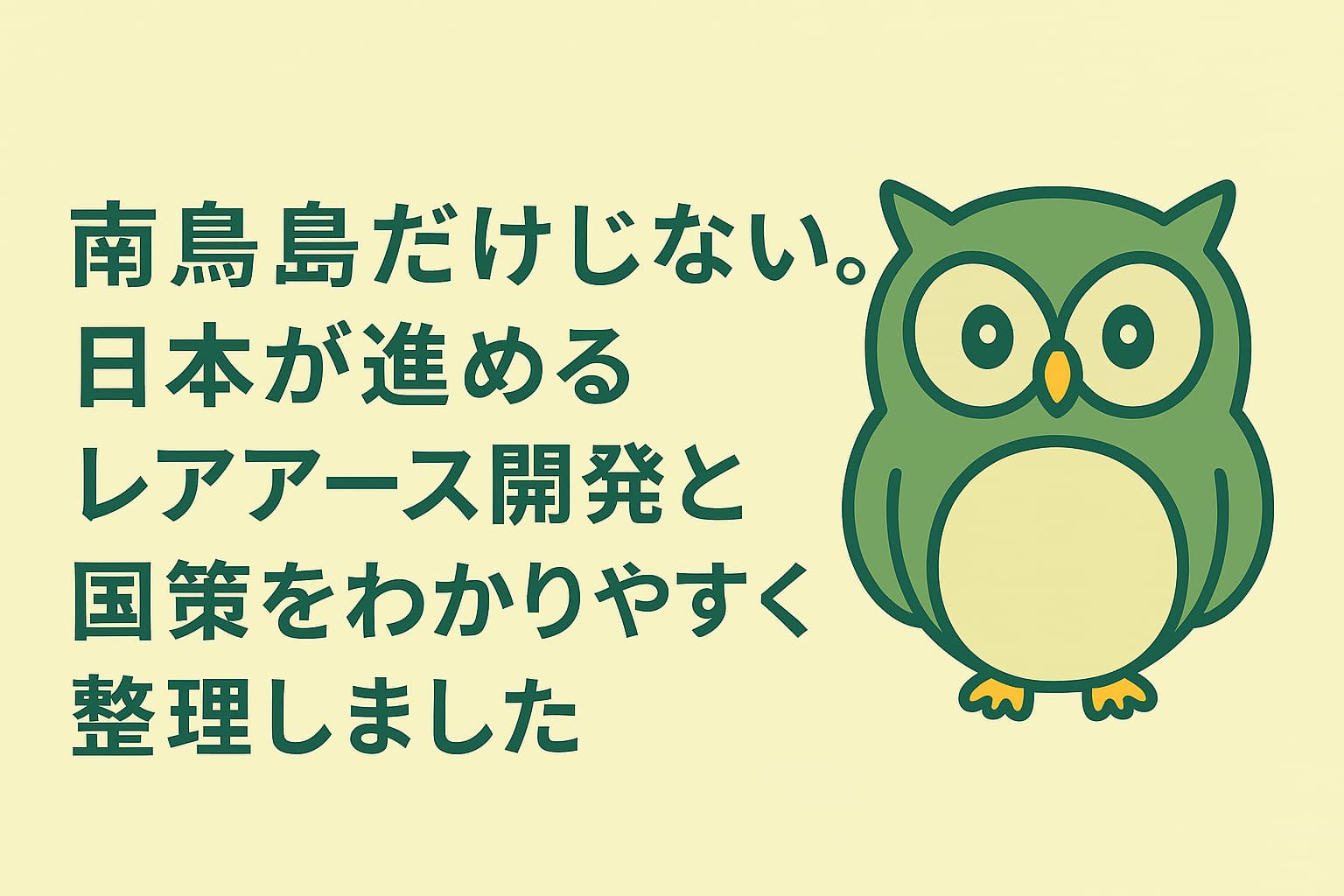 「南鳥島だけじゃない。日本のレアアース戦略をわかりやすく整理したことを伝える緑と黄色の横長イラスト。中央に日本語のタイトル、右側に緑色のフクロウキャラクターが配置されている。」